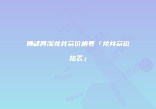 狮峰西湖龙井茶价格表「龙井茶价格表」