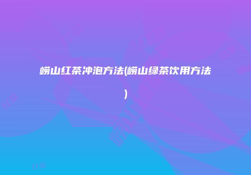 崂山红茶冲泡方法(崂山绿茶饮用方法)