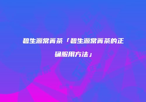 碧生源常菁茶「碧生源常菁茶的正确服用方法」