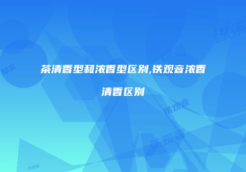 茶清香型和浓香型区别,铁观音浓香清香区别