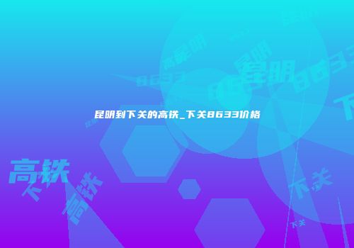 昆明到下关的高铁_下关8633价格