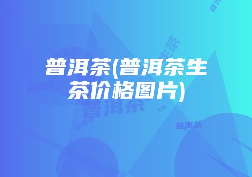 普洱茶(普洱茶生茶价格图片)
