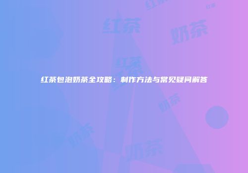 红茶包泡奶茶全攻略：制作方法与常见疑问解答