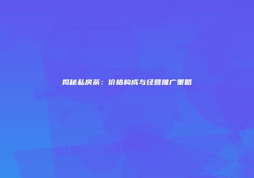 揭秘私房茶：价格构成与经营推广策略