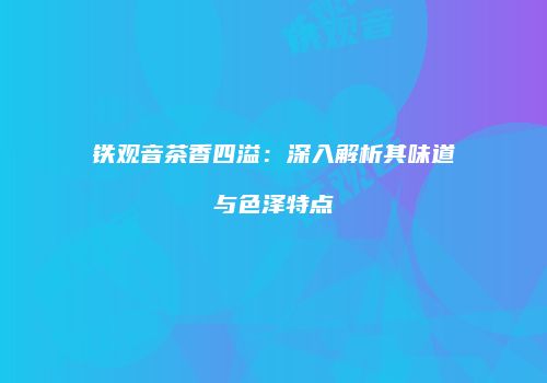 铁观音茶香四溢：深入解析其味道与色泽特点