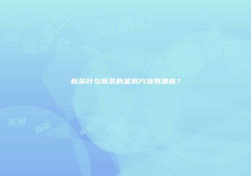 新茶叶与陈茶的鉴别方法有哪些？