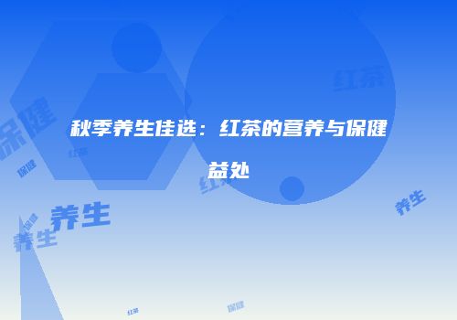 秋季养生佳选：红茶的营养与保健益处
