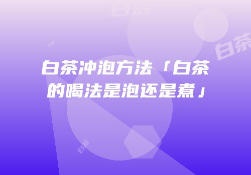 白茶冲泡方法「白茶的喝法是泡还是煮」