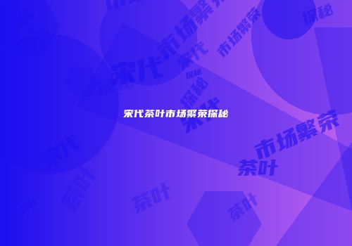宋代茶叶市场繁荣探秘