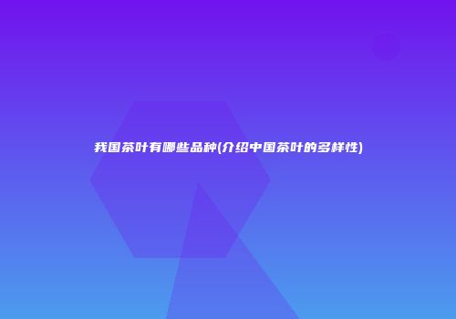 我国茶叶有哪些品种(介绍中国茶叶的多样性)