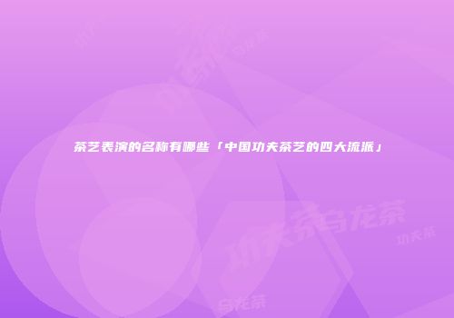 茶艺表演的名称有哪些「中国功夫茶艺的四大流派」