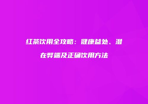 红茶饮用全攻略：健康益处、潜在弊端及正确饮用方法