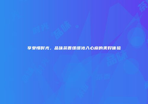 享受慢时光，品味茶香缓缓沁入心扉的美好体验