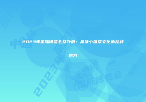 2023年国际博览会茶叶展：品味中国茶文化的独特魅力