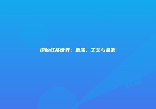 探秘红茶世界：色泽、工艺与品鉴