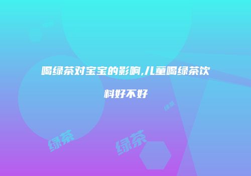 喝绿茶对宝宝的影响,儿童喝绿茶饮料好不好