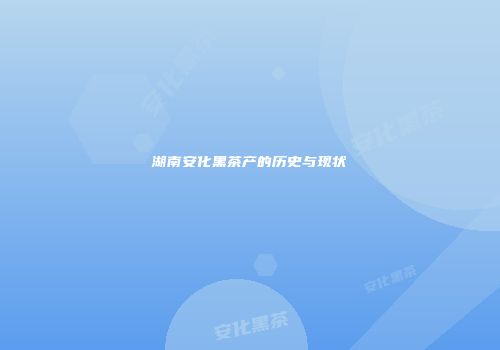 湖南安化黑茶产的历史与现状