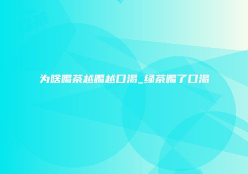 为啥喝茶越喝越口渴_绿茶喝了口渴