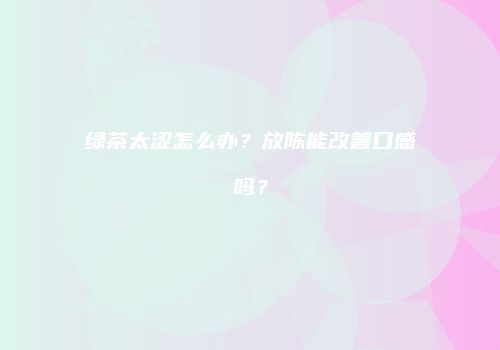 绿茶太涩怎么办？放陈能改善口感吗？