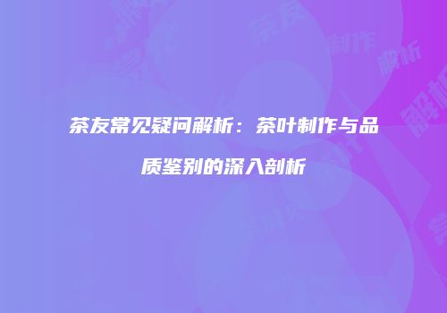 茶友常见疑问解析：茶叶制作与品质鉴别的深入剖析