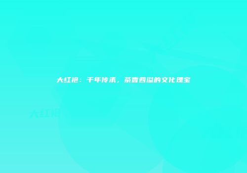 大红袍：千年传承，茶香四溢的文化瑰宝