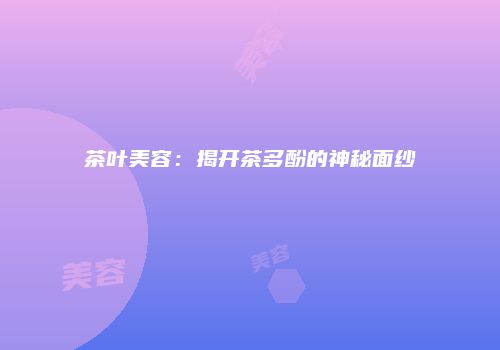 茶叶美容：揭开茶多酚的神秘面纱