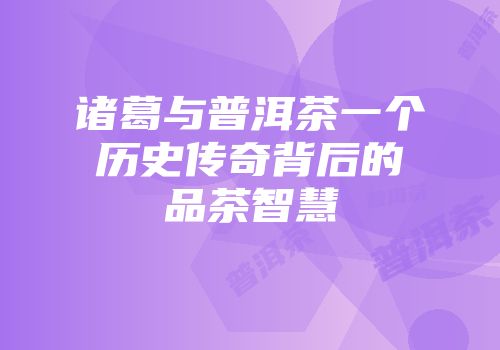 诸葛与普洱茶一个历史传奇背后的品茶智慧