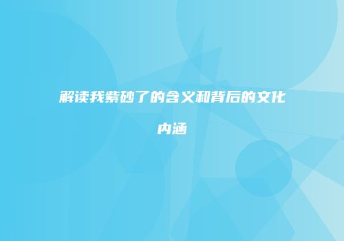解读我紫砂了的含义和背后的文化内涵