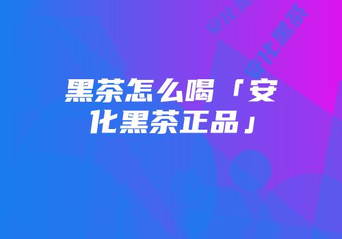 黑茶怎么喝「安化黑茶正品」