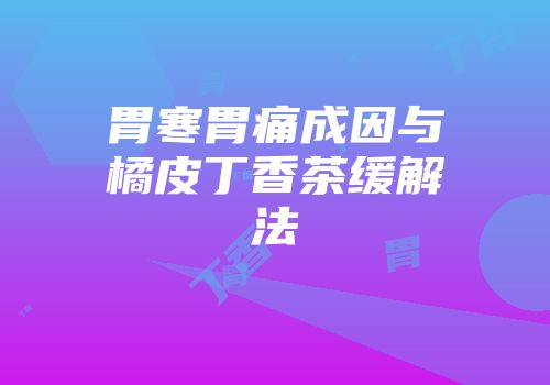 胃寒胃痛成因与橘皮丁香茶缓解法