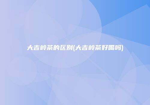 大吉岭茶的区别(大吉岭茶好喝吗)