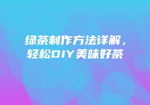 绿茶制作方法详解，轻松DIY美味好茶