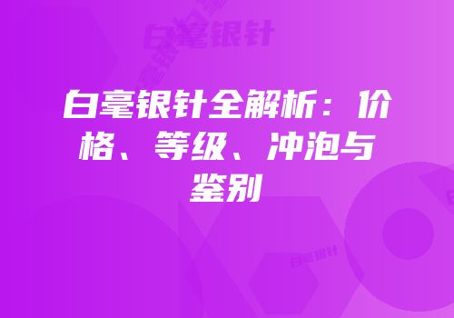 白毫银针全解析：价格、等级、冲泡与鉴别