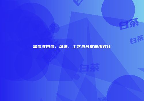 黑茶与白茶：风味、工艺与日常应用对比