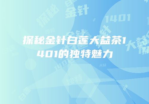 探秘金针白莲大益茶1401的独特魅力