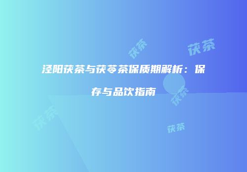 泾阳茯茶与茯苓茶保质期解析：保存与品饮指南