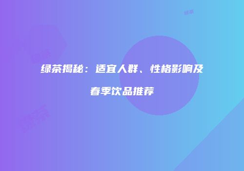 绿茶揭秘：适宜人群、性格影响及春季饮品推荐