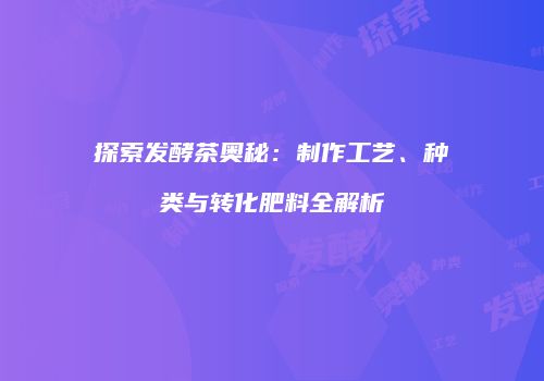 探索发酵茶奥秘：制作工艺、种类与转化肥料全解析