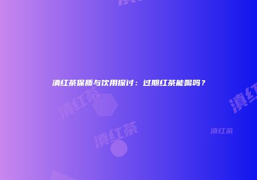 滇红茶保质与饮用探讨：过期红茶能喝吗？