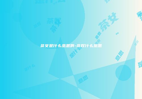 茶女是什么意思啊-茶奴什么意思