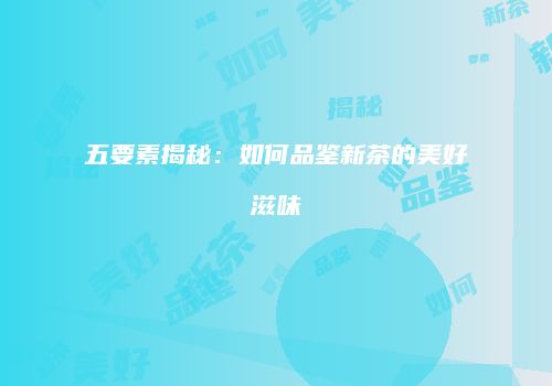 五要素揭秘：如何品鉴新茶的美好滋味