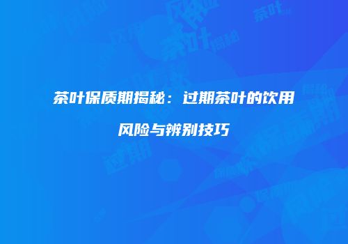 茶叶保质期揭秘：过期茶叶的饮用风险与辨别技巧