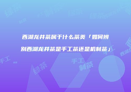 西湖龙井茶属于什么茶类「如何辨别西湖龙井茶是手工茶还是机制茶」