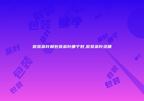 散装茶叶和包装茶叶哪个好,散装茶叶资质
