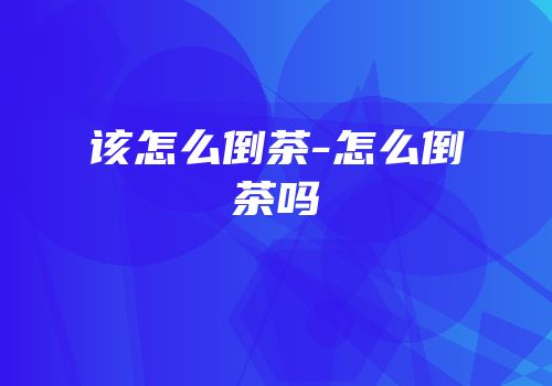 该怎么倒茶-怎么倒茶吗