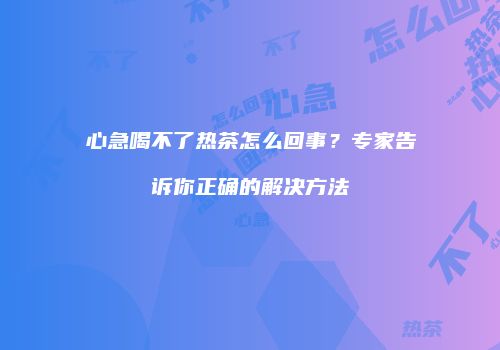 心急喝不了热茶怎么回事？专家告诉你正确的解决方法