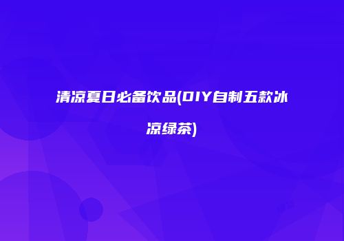 清凉夏日必备饮品(DIY自制五款冰凉绿茶)