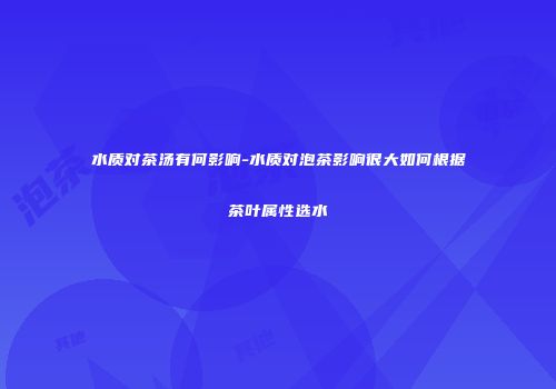 水质对茶汤有何影响-水质对泡茶影响很大如何根据茶叶属性选水