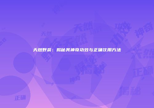 天然野茶：揭秘其神奇功效与正确饮用方法