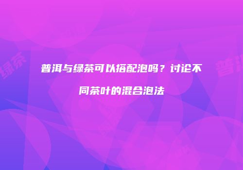 普洱与绿茶可以搭配泡吗？讨论不同茶叶的混合泡法